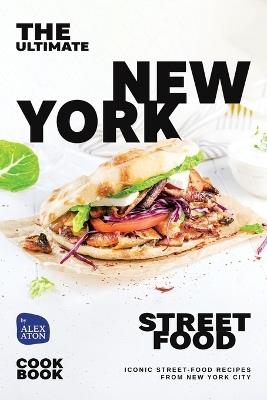 The Ultimate New York Street Food Cookbook: Iconic Street-Food Recipes from New York City - Alex Aton - cover