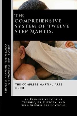 The Comprehensive System of Twelve Step Mantis: The Complete Martial Arts Guide: An Exhaustive Look at Techniques, History, and Self-Defense Applications - Thomas H Fletcher,Whalen Kwon-Ling - cover