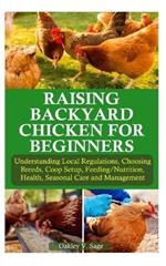 Raising Backyard Chicken for Beginners: Understanding Local Regulations, Choosing Breeds, Coop Setup, Feeding/Nutrition, Health, Seasonal Care and Management