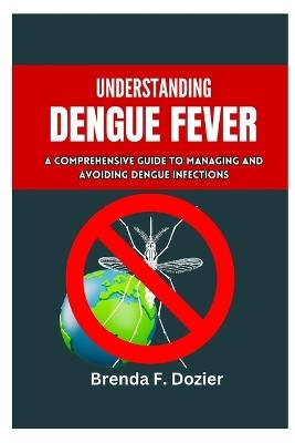 Understanding Dengue Fever: A Comprehensive Guide to Managing and Avoiding Dengue Infections - Brenda F Dozier - cover