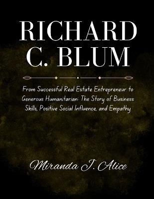 Richard C. Blum: From Successful Real Estate Entrepreneur to Generous Humanitarian: The Story of Business Skills, Positive Social Influence, and Empathy - Miranda J Alice - cover