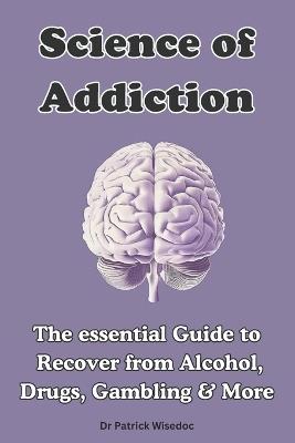 Science of Addiction: The Essential Guide to Recover from Alcohol, Drugs, Gambling & More - Patrick Wisedoc - cover