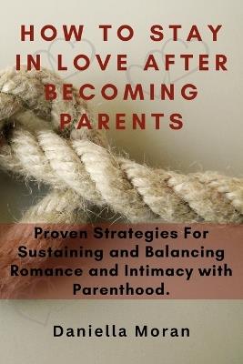 How To Stay In Love After Becoming Parents: Proven Strategies For Sustaining and Balancing Romance and Intimacy with Parenthood - Daniella Moran - cover