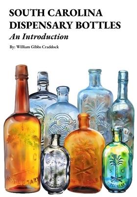 South Carolina Dispensary Bottles: An Introduction: A Brief Look Into the South Carolina Dispensary: It's Bottles, Glassmakers, Rare Variants, History, and Market Trends - William Gibbs Craddock - cover