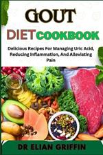 Gout Diet Cookbook: Delicious Recipes For Managing Uric Acid, Reducing Inflammation, And Alleviating Pain