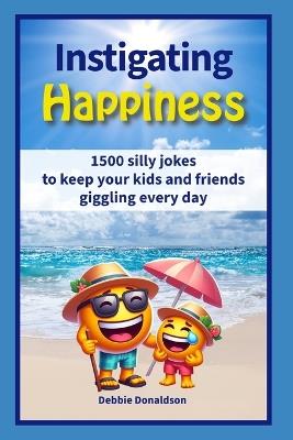 Instigating Happiness: 1500 Silly jokes to keep your kids and friends giggling every day - Debbie Donaldson - cover