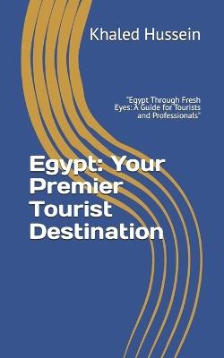 Egypt: Your Premier Tourist Destination: "Egypt Through Fresh Eyes: A Guide for Tourists and Professionals" - Khaled Hussein - cover