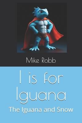 I is for Iguana: The Iguana and Snow - Mike Robb - cover