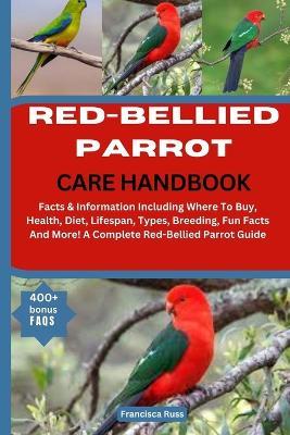Red-Bellied Parrot Care Handbook: Facts & Information Including Where To Buy, Health, Diet, Lifespan, Types, Breeding, Fun Facts And More! A Complete Red-Bellied Parrot Guide - Francisca Russ - cover