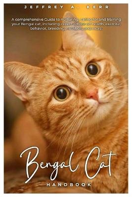 Bengal Cat HANDBOOK: A comprehensive Guide to nurturing, caring for and training your Bengal cat, including expert advice on health, exercise, behavior, breeding, nutrition, and more. - Jeffrey A Kerr - cover