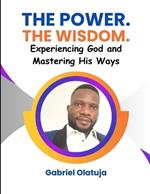 The Power. The Wisdom.: Experiencing God and Mastering His Ways