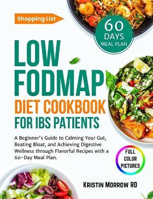 Low FODMAP Diet Cookbook for IBS Patients: A Beginner's Guide to Calming Your Gut, Beating Bloat, and Achieving Digestive Wellness through Flavorful Recipes, with a 60-Day Meal Plan. - Kristin Morrow Rd - cover