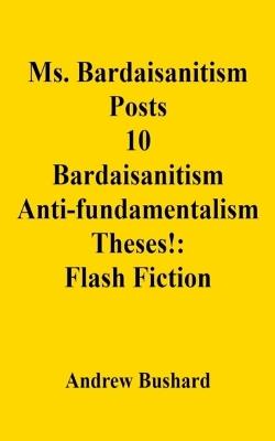 Ms. Bardaisanitism Posts 10 Bardaisanitism Anti-fundamentalism Theses!: Flash Fiction - Andrew Bushard - cover