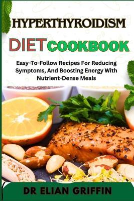 Hyperthyroidism Diet Cookbook: Easy-To-Follow Recipes For Reducing Symptoms, And Boosting Energy With Nutrient-Dense Meals - Elian Griffin - cover