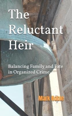 The Reluctant Heir: Balancing Family and Fate in Organized Crime - Mark Noble - cover