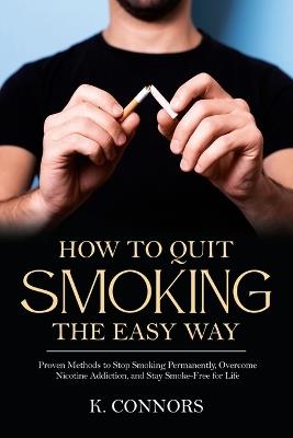 How to Quit Smoking the Easy Way: Proven Methods to Stop Smoking Permanently, Overcome Nicotine Addiction, and Stay Smoke-Free for Life - K Connors - cover