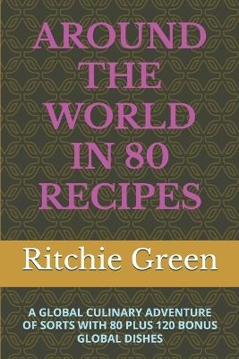 Around the World in 80 Recipes: A Global Culinary Adventure of Sorts with 80 Plus 120 Bonus Global Dishes - Ritchie Green - cover