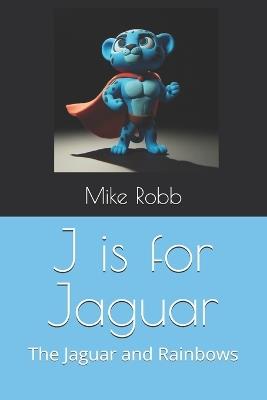 J is for Jaguar: The Jaguar and Rainbows - Mike Robb - cover