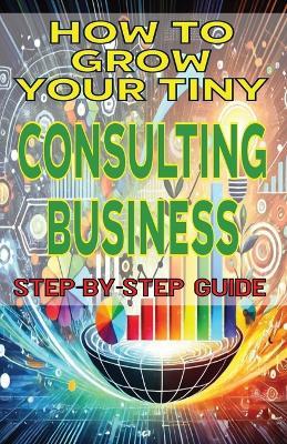 How to Grow Your Tiny Consulting Business - Mba James Fulton - cover