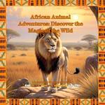 African Animal Adventures: Discover the Magic of the Wild: A Kids Guide to the Animals of Africa