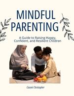 Mindful parenting: A Guide to Raising Happy, Confident, and Resilient Children