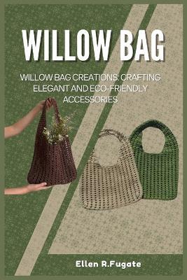 Willow Bag: Willow Bag Creations: Crafting Elegant and Eco-Friendly Accessories - Ellen R Fugate - cover