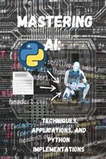 Mastering AI Techniques, Applications, and Python Implementations