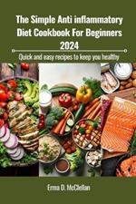 The Simple Anti inflammatory Diet Cookbook For Beginners 2024: Quick and easy recipes to keep you healthy