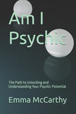 Am I Psychic: The Path to Unlocking and Understanding Your Psychic Potential