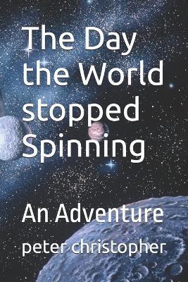 The Day the World stopped Spinning: An Adventure - Peter Christopher - cover