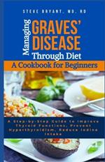 Managing Graves' Disease Through Diet: A Cookbook for Beginners: A Step-by-Step Guide to Improve Thyroid Functions, Prevent Hyperthyroidism, Reduce Iodine Intake