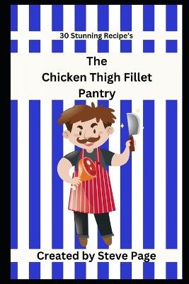 The Chicken Thigh Fillets Pantry: 30 Stunning Recipe's - Steve Page - cover