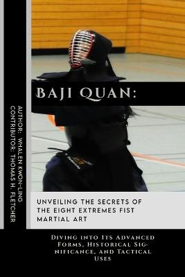 Baji Quan: Unveiling the Secrets of The Eight Extremes Fist Martial Art: Diving into Its Advanced Forms, Historical Significance, and Tactical Uses - Thomas H Fletcher,Whalen Kwon-Ling - cover