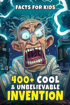 400+ Cool & Unbelievable Invention Facts for Kids: Discover Jaw-Dropping Creations, Accidental Inventions, Fascinating Profiles & More! (An Inspiring Journey for Young Inventors & Thinkers) - Leisha Schubert - cover