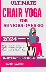 Ultimate Chair Yoga for Seniors Over 60: Simple and Gentle Exercises to Improve Flexibility, Strength, and Balance in Just 15 Minutes a Day