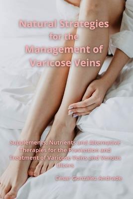 Natural Strategies for the Management of Varicose Veins: Supplements, Nutrients and Alternative Therapies for the Prevention and Treatment of Varicose Veins and Venous Ulcers - C?sar Gonz?lez Andrade - cover