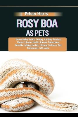 Rosy Boa as Pets: Understanding Habitat, Feeding, Handling, Breeding, Morphs, Lifespan, Health, Behavior, Temperature, Humidity, Lighting, Heating, Lifecycle, Enclosure, Diet, Supplements, Interaction - Ethan Harry - cover