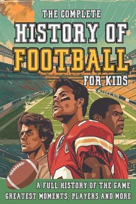 The Complete History of Football For Kids: From Origins To The Modern Day American Football's Greatest Stories, Players and Coaches - Broadford Press - cover