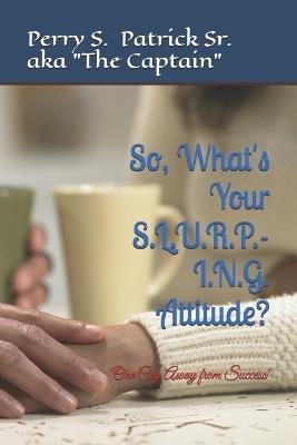 So, What's Your S.L.U.R.P.-I.N.G. Attitude?: "One Cup Away from Success" - Perry S Patrick - cover