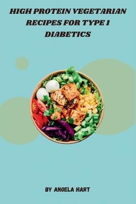High Protein Vegetarian Recipes for Type 1 Diabetics: A Collection of Delicious, High-Protein, Low-Carb Vegetarian Recipes Designed for Type 1 Diabetes Management - Angela Hart - cover