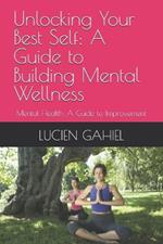 Unlocking Your Best Self: A Guide to Building Mental Wellness: Mental Health: A Guide to Improvement