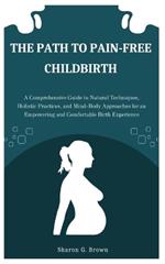 The Path to Pain-Free Childbirth: A Comprehensive Guide to Natural Techniques, Holistic Practices, and Mind-Body Approaches for an Empowering and Comfortable Birth Experience