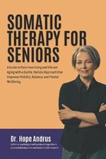 Somatic Therapy for Seniors: A guide to Pain-Free Living and Vibrant Aging with a Gentle, Holistic Approach that Improves mobility, Balance, and Mental Wellbeing.