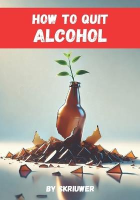 How to Quit Alcohol: A Comprehensive Guide to Achieving Sobriety - Skriuwer Com - cover