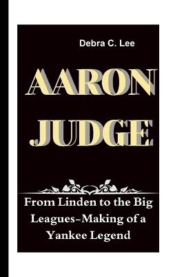 Aaron Judge: From Linden to the Big Leagues-Making of a Yankee Legend - Debra C Lee - cover