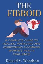 The Fibroid: A complete guide to healing, managing and overcoming a common women's health challenge.