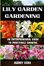 Lily Garden Gardening: AN ENTERPRENEURAL GUIDE TO PROFITABLE GROWING: Unlocking the Secrets to Thriving Lily Gardens and Maximizing Your Profits