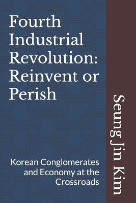 Fourth Industrial Revolution: Reinvent or Perish: Korean Conglomerates and Economy at the Crossroads - Seung Jin Kim - cover