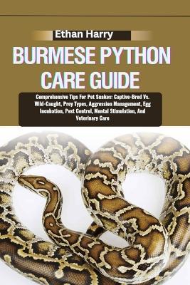 Burmese Python Care Guide: Comprehensive Tips For Pet Snakes: Captive-Bred Vs. Wild-Caught, Prey Types, Aggression Management, Egg Incubation, Pest Control, Mental Stimulation, And Veterinary Care - Ethan Harry - cover