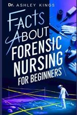 Facts About Forensic Nursing For Beginners: A complete introductory guide covering all essential topics in forensic nursing. All you need to know